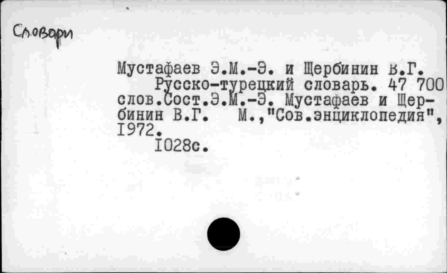 ﻿Мустафаев Э.М.-Э. и Щербинин в.Г.
Русско-турецкий словарь. 47 700 слов.иост.Э.М.-Э. Мустафаев и Щербинин В.Г. М.,”Сов.энциклопедия”, 1972.
10280.